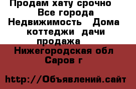 Продам хату срочно  - Все города Недвижимость » Дома, коттеджи, дачи продажа   . Нижегородская обл.,Саров г.